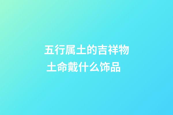 五行属土的吉祥物 土命戴什么饰品
